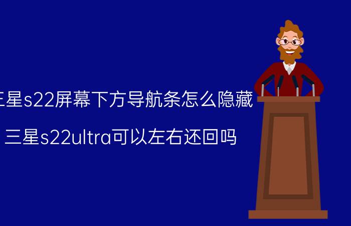 三星s22屏幕下方导航条怎么隐藏 三星s22ultra可以左右还回吗？